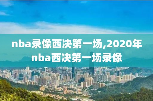 nba录像西决第一场,2020年nba西决第一场录像