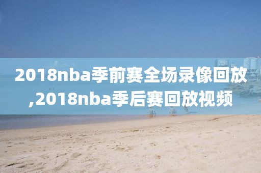 2018nba季前赛全场录像回放,2018nba季后赛回放视频