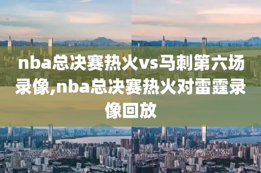 nba总决赛热火vs马刺第六场录像,nba总决赛热火对雷霆录像回放