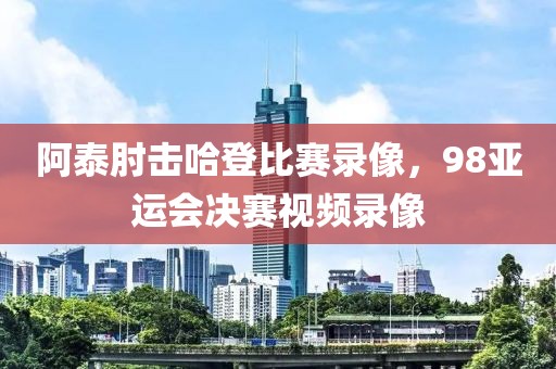 阿泰肘击哈登比赛录像，98亚运会决赛视频录像