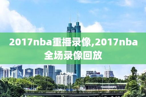 2017nba重播录像,2017nba全场录像回放