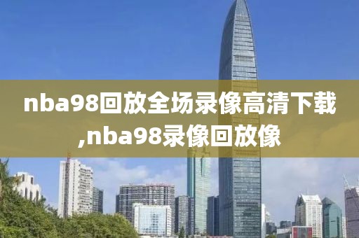 nba98回放全场录像高清下载,nba98录像回放像