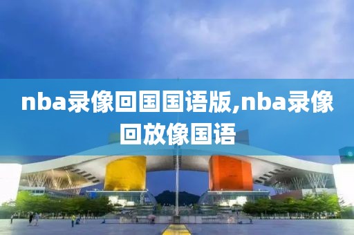 nba录像回国国语版,nba录像回放像国语