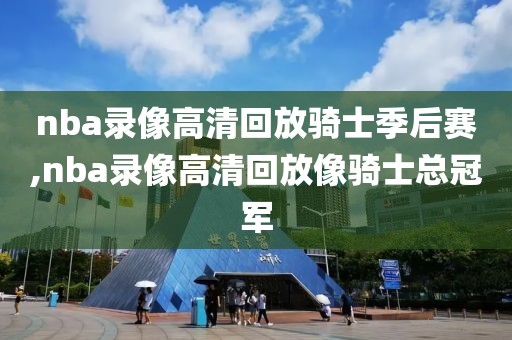 nba录像高清回放骑士季后赛,nba录像高清回放像骑士总冠军