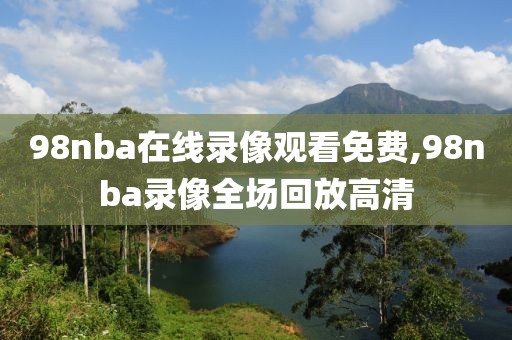 98nba在线录像观看免费,98nba录像全场回放高清