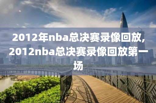 2012年nba总决赛录像回放,2012nba总决赛录像回放第一场