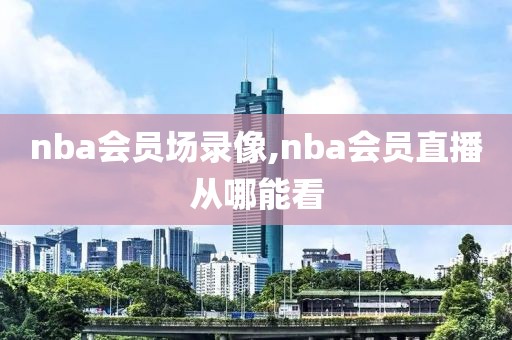 nba会员场录像,nba会员直播从哪能看