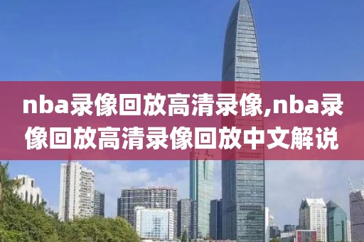 nba录像回放高清录像,nba录像回放高清录像回放中文解说