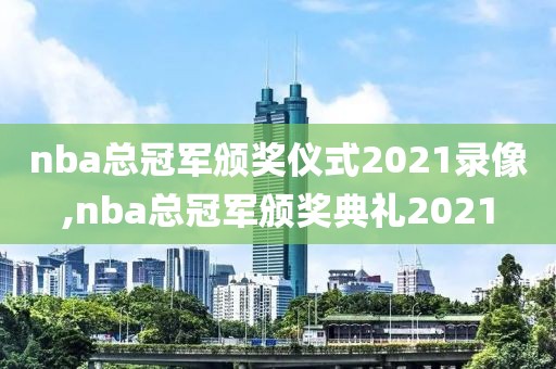 nba总冠军颁奖仪式2021录像,nba总冠军颁奖典礼2021