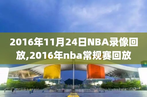 2016年11月24日NBA录像回放,2016年nba常规赛回放