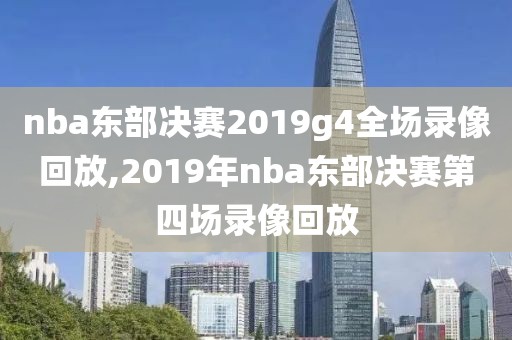 nba东部决赛2019g4全场录像回放,2019年nba东部决赛第四场录像回放