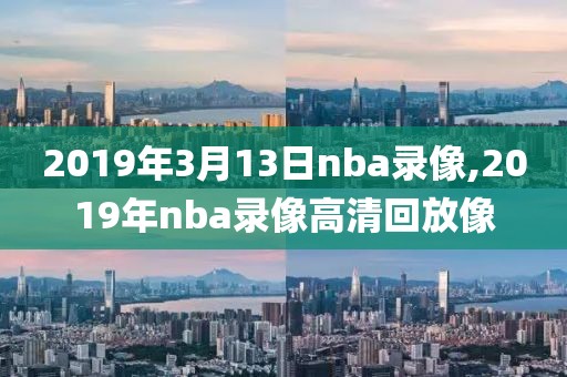 2019年3月13日nba录像,2019年nba录像高清回放像