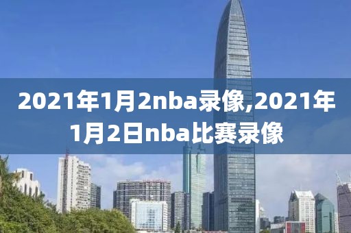 2021年1月2nba录像,2021年1月2日nba比赛录像