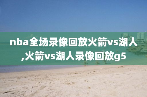 nba全场录像回放火箭vs湖人,火箭vs湖人录像回放g5