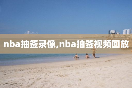 nba抽签录像,nba抽签视频回放