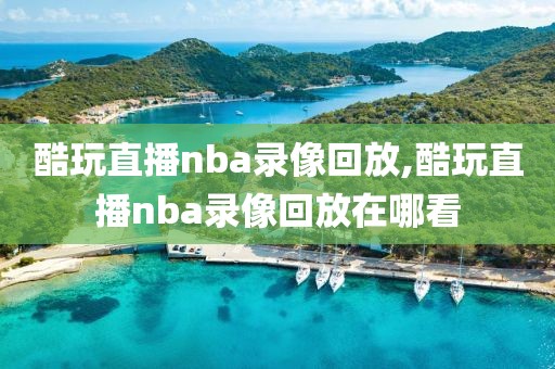 酷玩直播nba录像回放,酷玩直播nba录像回放在哪看