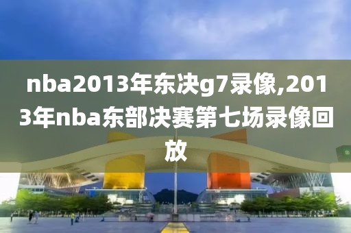 nba2013年东决g7录像,2013年nba东部决赛第七场录像回放