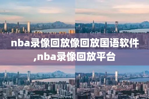 nba录像回放像回放国语软件,nba录像回放平台