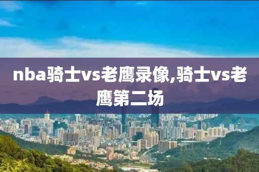 nba骑士vs老鹰录像,骑士vs老鹰第二场