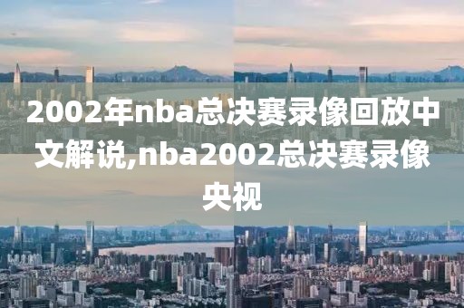 2002年nba总决赛录像回放中文解说,nba2002总决赛录像央视