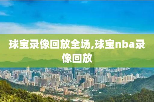 球宝录像回放全场,球宝nba录像回放