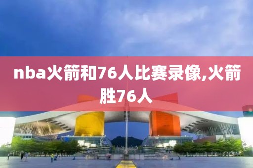 nba火箭和76人比赛录像,火箭胜76人