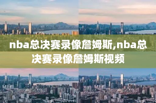 nba总决赛录像詹姆斯,nba总决赛录像詹姆斯视频