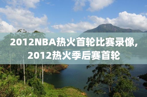 2012NBA热火首轮比赛录像,2012热火季后赛首轮