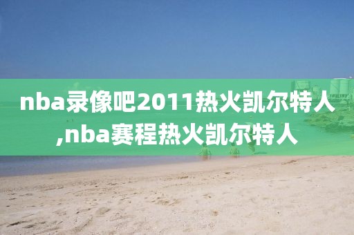 nba录像吧2011热火凯尔特人,nba赛程热火凯尔特人