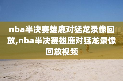 nba半决赛雄鹿对猛龙录像回放,nba半决赛雄鹿对猛龙录像回放视频