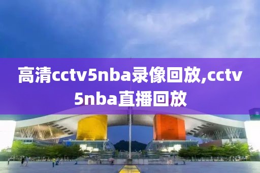 高清cctv5nba录像回放,cctv5nba直播回放