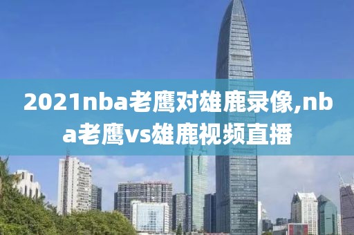 2021nba老鹰对雄鹿录像,nba老鹰vs雄鹿视频直播