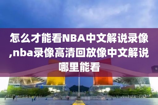 怎么才能看NBA中文解说录像,nba录像高清回放像中文解说哪里能看