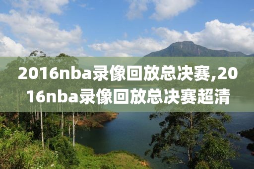 2016nba录像回放总决赛,2016nba录像回放总决赛超清