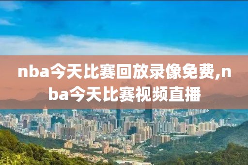 nba今天比赛回放录像免费,nba今天比赛视频直播