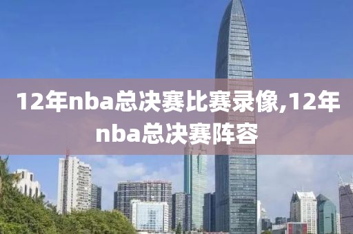 12年nba总决赛比赛录像,12年nba总决赛阵容