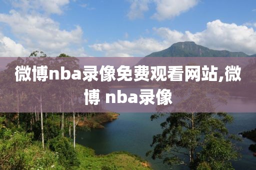 微博nba录像免费观看网站,微博 nba录像