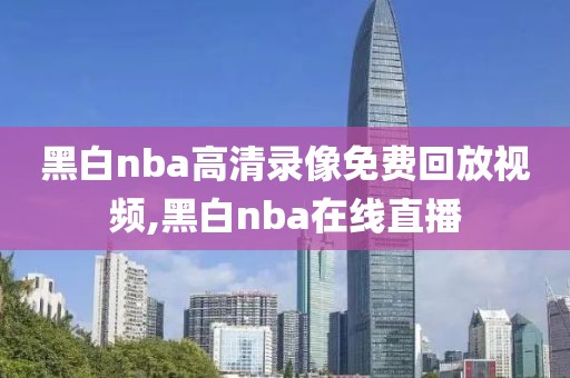 黑白nba高清录像免费回放视频,黑白nba在线直播