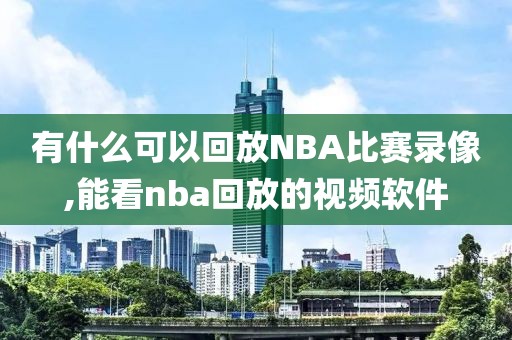 有什么可以回放NBA比赛录像,能看nba回放的视频软件