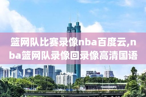 篮网队比赛录像nba百度云,nba篮网队录像回录像高清国语