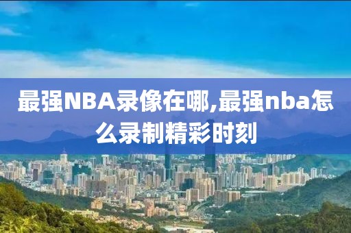 最强NBA录像在哪,最强nba怎么录制精彩时刻