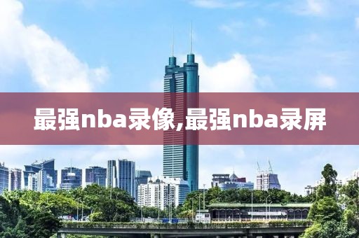 最强nba录像,最强nba录屏