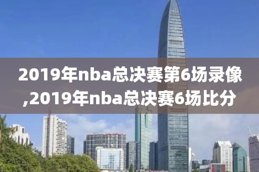 2019年nba总决赛第6场录像,2019年nba总决赛6场比分