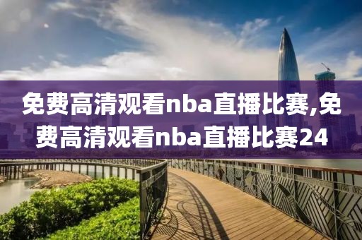 免费高清观看nba直播比赛,免费高清观看nba直播比赛24