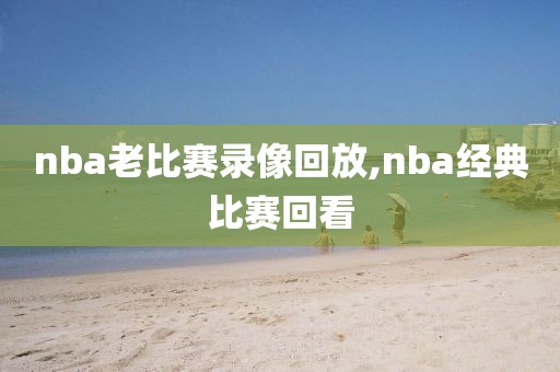 nba老比赛录像回放,nba经典比赛回看