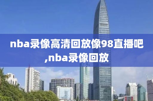 nba录像高清回放像98直播吧,nba录像回放