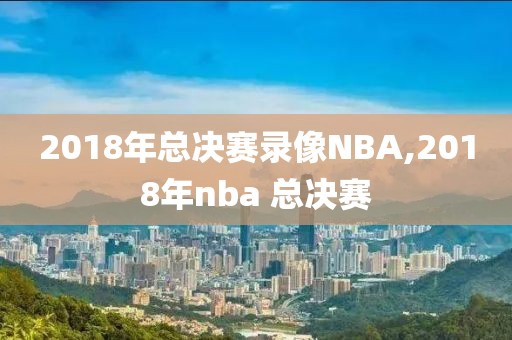 2018年总决赛录像NBA,2018年nba 总决赛