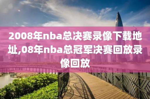 2008年nba总决赛录像下载地址,08年nba总冠军决赛回放录像回放