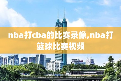 nba打cba的比赛录像,nba打篮球比赛视频