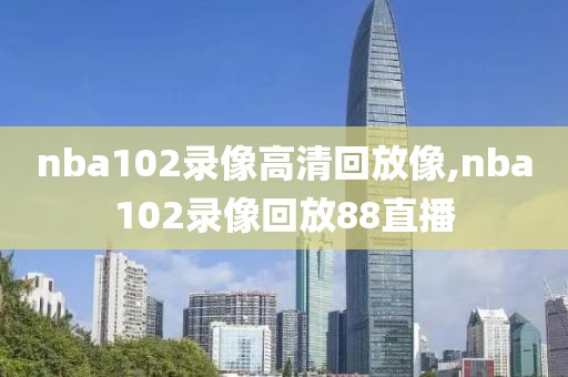 nba102录像高清回放像,nba102录像回放88直播